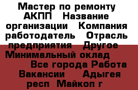 Мастер по ремонту АКПП › Название организации ­ Компания-работодатель › Отрасль предприятия ­ Другое › Минимальный оклад ­ 120 000 - Все города Работа » Вакансии   . Адыгея респ.,Майкоп г.